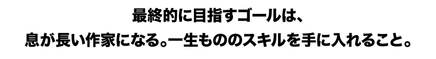 最終的に目指すゴールは、息が長い作家になる。一生もののスキルを手に入れること。