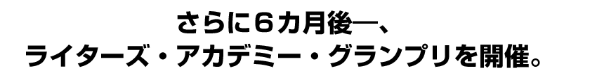 さらに６カ月後―、ライターズ・アカデミー・グランプリを開催。