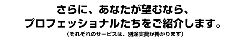 さらに、あなたが望むなら、プロフェッショナルたちをご紹介します。（それぞれのサービスは、別途実費が掛かります）