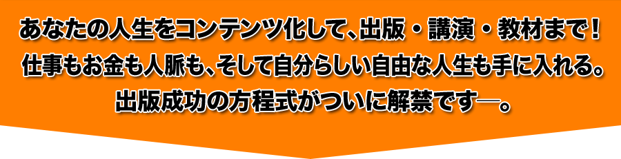 あなたの人生をコンテンツ化して、出版・講演・教材まで！仕事もお金も人脈も、そして自分らしい自由な人生も手に入れる。出版成功の方程式がついに解禁です―。