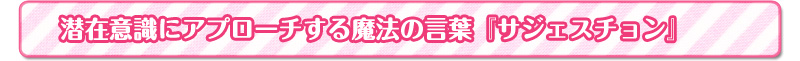 潜在意識にアプローチする魔法の言葉『サジェスチョン』