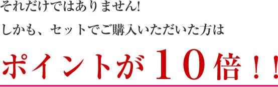 それだけではありません！しかも、セットでご購入いただいた方はポイントが10倍！！