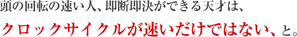 頭の回転の速い人、即断即決ができる天才は、クロックサイクルが速いだけではない、と。