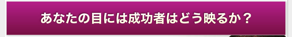 あなたの目には成功者はどう映るか？