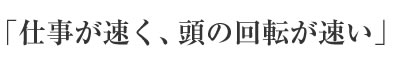 「仕事が早く、頭の回転が速い」