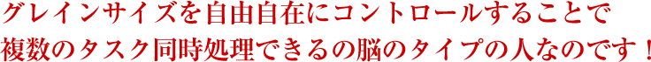 グレインサイズを自由自在にコントロールすることで複数のタスク同時処理をできる脳のタイプの人なのです！