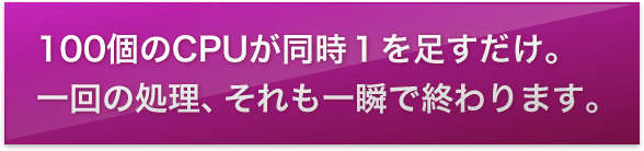 100個のCPUが同時1を足すだけ。一回の処理、それも一瞬で終わります。