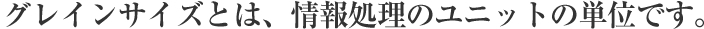 グレインサイズとは、情報処理のユニットの単位です。