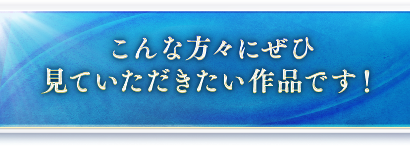 こんな方々に見ていただきたい作品です!