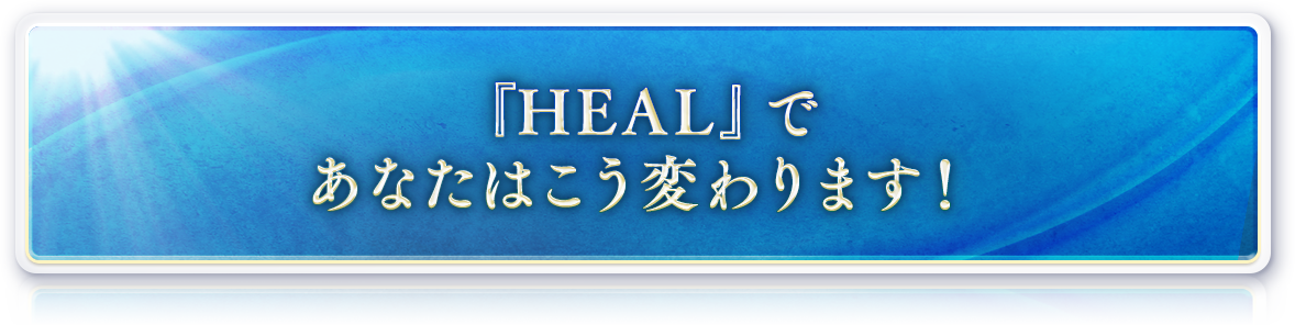『HEAL』であなたはこう変わります!