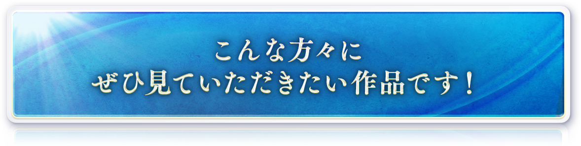 こんな方々に見ていただきたい作品です！