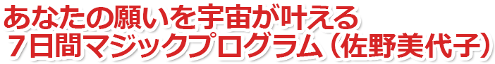 あなたの願いを宇宙が叶える７日間マジックプログラム（佐野美代子）
