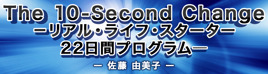 The 10-Second Change　－リアル・ライフ・スターター　22日間プログラム―