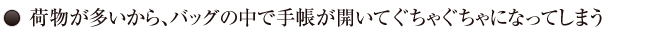 04.荷物が多いから、バッグの中で手帳がぐちゃぐちゃになってしまう