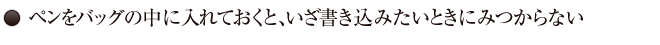 09.ペンをバッグの中に入れておくと、いざと書き込みたいときにみつからない