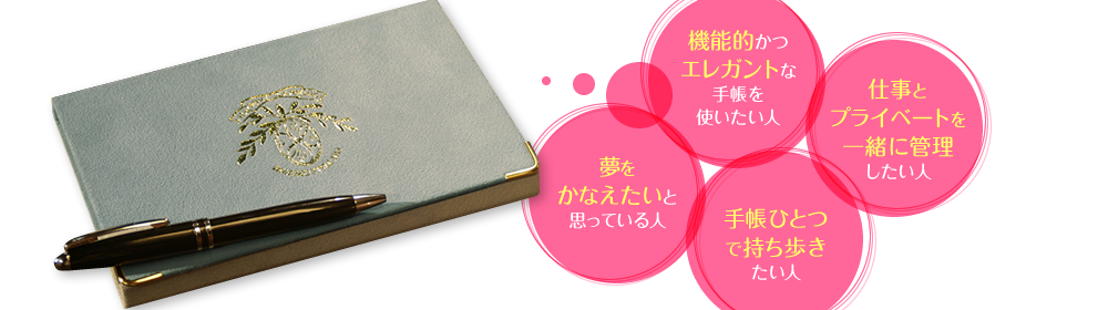 ♪機能的かつエレガントな手帳を使いたい人　♪仕事とプライベートを一緒に管理したい人　♪手帳ひとつで持ち歩きたい人　♪夢をかなえたいと思っている人