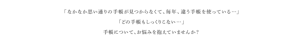 「なかなか思い通りの手帳が見つからなくて、毎年、違う手帳を使っている…」　「どの手帳もしっくりこない…」　手帳について、お悩みを抱えていませんか？