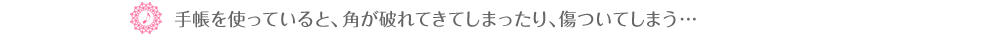 ♪手帳を使っていると、角が破れてきてしまったり、傷ついてしまう…