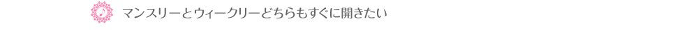 ♪マンスリーとウィークリーどちらもすぐに開きたい