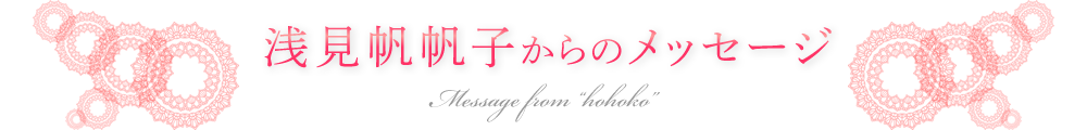 浅見帆帆子からのメッセージ　～message from “hohoko”～