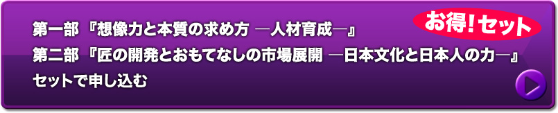 お得！【セット】第一部『想像力と本質の求め方―人材育成―』&第二部『匠の開発とおもてなしの市場展開』に申し込む
