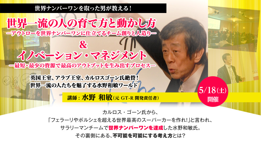 世界ナンバーワンを取った男が教える！
世界一流の人の育て方と動かし方―アウトローを世界ナンバーワンに仕立てる方法―＆　
マネジメント―最短・最少の資源で最高のアウトプットを生み出す方法―
英国王室、アラブ王室、カルロスゴーン氏絶賛！世界一流の人たちを魅了する水野和敏ワールド