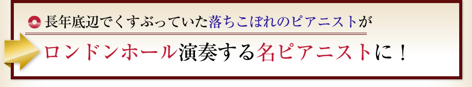 長年底辺でくすぶっていた落ちこぼれのピアニストがロンドンホール演奏する名ピアニストに！