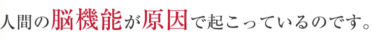 人間の脳機能が原因で起こっているのです。