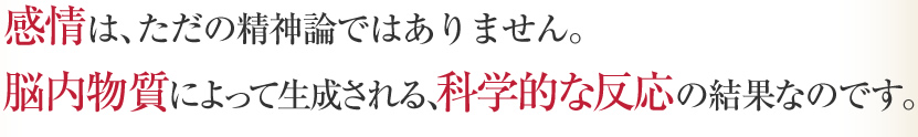 感情はただの精神論ではありません。脳内物質によって生成される、科学的な反応の結果なのです。