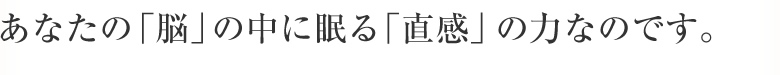あなたの「脳」の中に眠る「直感」の力なのです。