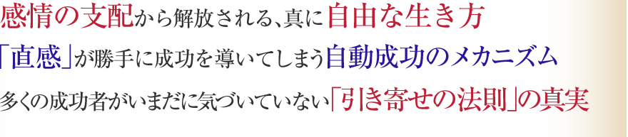   感情の支配から解放される、真に自由な生き方「直感」が勝手に成功を導いてしまう自動成功のメカニズム  多くの成功者がいまだに気づいていない「引き寄せの法則」の真実