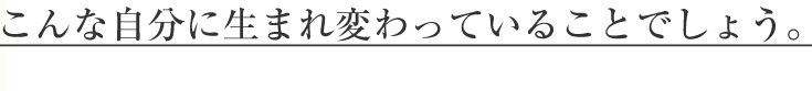 こんな自分に生まれ変わっていることでしょう。