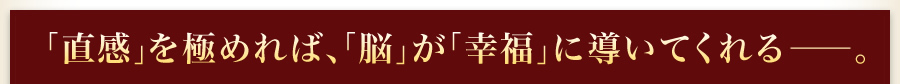「直感」を極めれば、「脳」が「幸福」に導いてくれる。