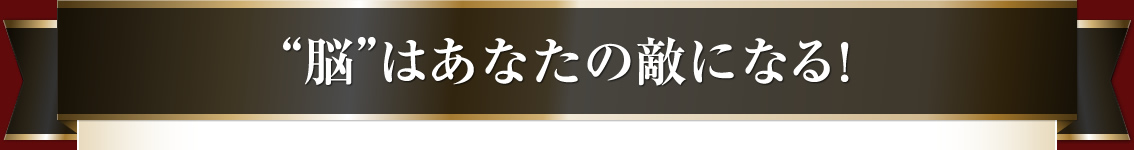 “脳”はあなたの敵になる！