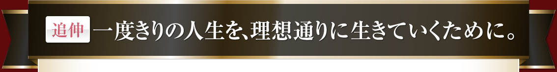 一度きりの人生を、理想通りに生きていくために。