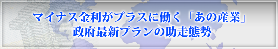 マイナス金利がプラスに働く「あの産業」政府最新プランの助走態勢