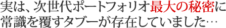 実は、次世代ポートフォリオ最大の秘密に常識を覆すタブーが存在していました…