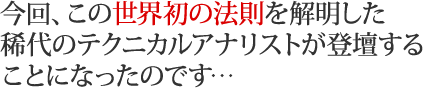 今回、この世界初の法則を解明した稀代のテクニカルアナリストが登壇することになったのです…