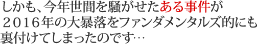 しかも、今年世間を騒がせたある事件が２０１６年の大暴落をファンダメンタルズ的にも裏付けてしまったのです…
