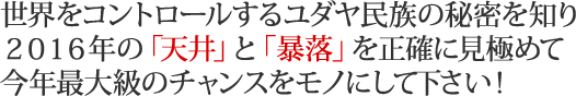 世界をコントロールするユダヤ民族の秘密を知り２０１６年の「天井」と「暴落」を正確に見極めて今年最大級のチャンスをモノにしてください！