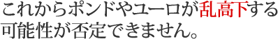 これからポンドやユーロが乱高下する可能性が否定できません。