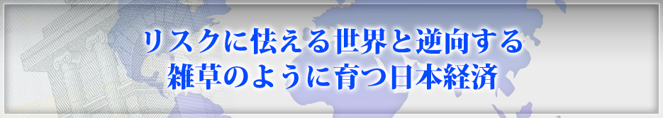 リスクに怯える世界と逆向する雑草のように育つ日本経済