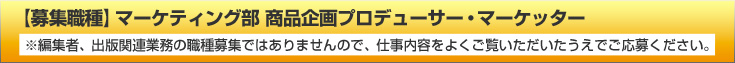 募集職種マーケティング部　商品企画プロデューサー・マーケッター
※編集者、出版関連業務の職種募集ではありませんので、仕事内容をよくご覧いただいたうえでご応募ください