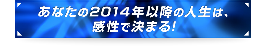 ■あなたの2014年以降の人生は、感性で決まる！