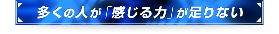 ■多くの人が「感じる力」が足りない