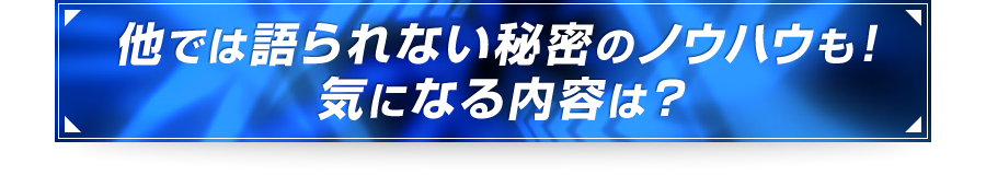 ■他では語られない秘密のノウハウも！気になる内容は？