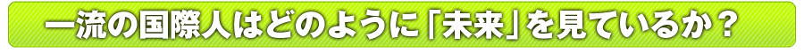 一流の国際人はどのように「未来」を見ているか？