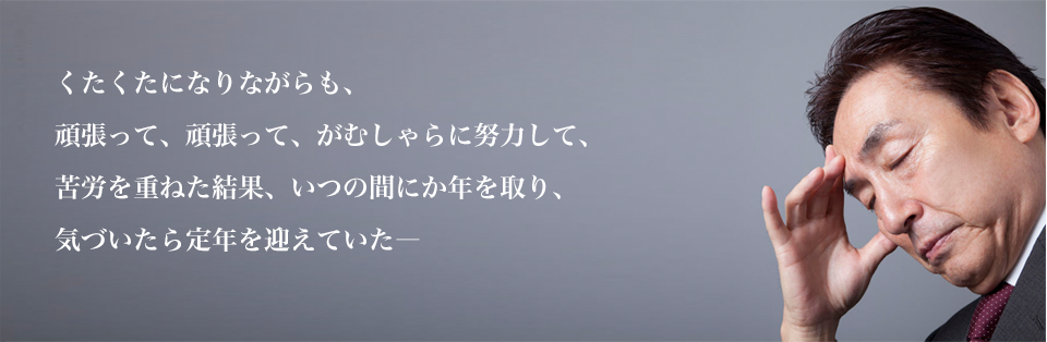 くたくたになりながらも、
頑張って、頑張って、がむしゃらに努力して、
苦労を重ね他結果、いつの間にか年を取り、
気づいたら定年を迎えていた―