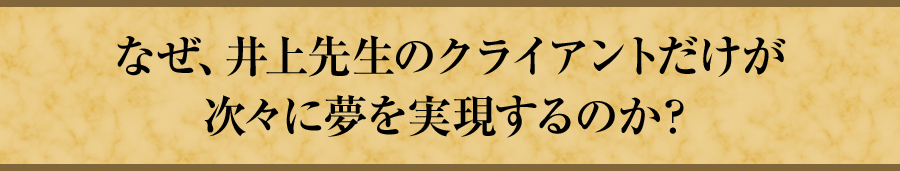 なぜ、井上先生のクライアントだけが次々に夢を実現するのか？