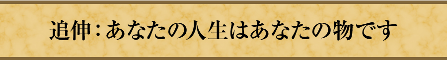 追伸：あなたの人生はあなたの物です